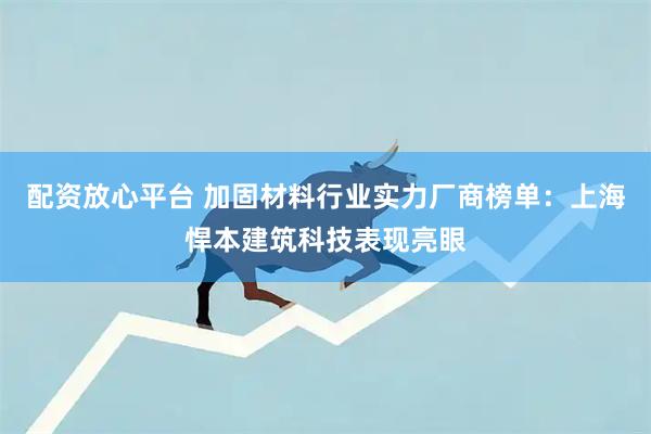 配资放心平台 加固材料行业实力厂商榜单：上海悍本建筑科技表现亮眼