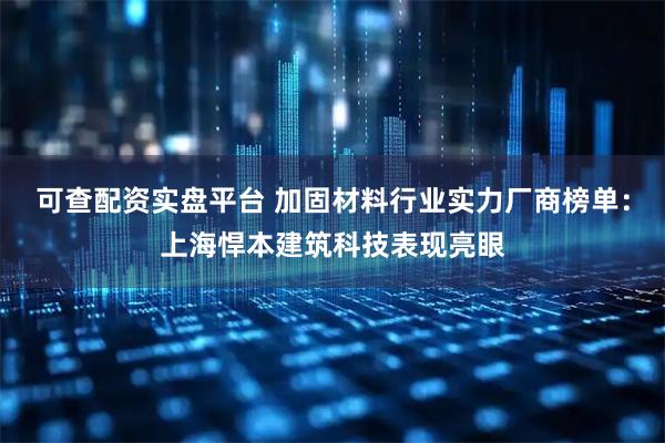 可查配资实盘平台 加固材料行业实力厂商榜单：上海悍本建筑科技表现亮眼